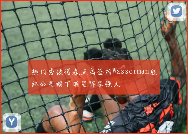 热门秀彼得森正式签约Wasserman经纪公司旗下明星阵容强大