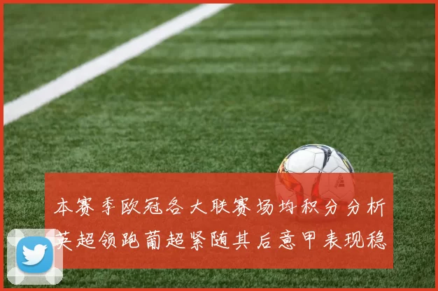 本赛季欧冠各大联赛场均积分分析英超领跑葡超紧随其后意甲表现稳健