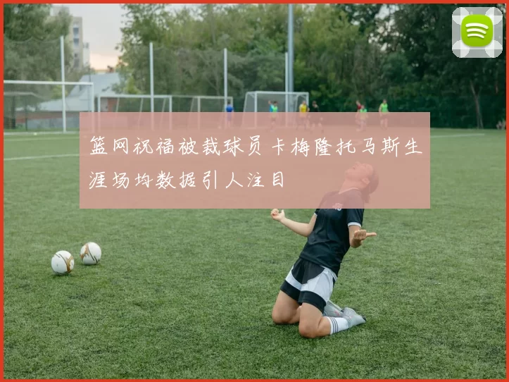 篮网祝福被裁球员卡梅隆托马斯生涯场均数据引人注目