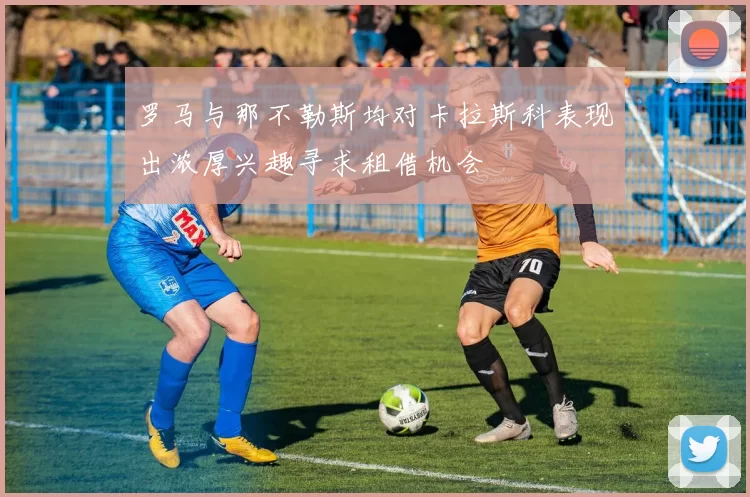 罗马与那不勒斯均对卡拉斯科表现出浓厚兴趣寻求租借机会