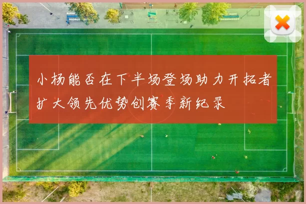 小杨能否在下半场登场助力开拓者扩大领先优势创赛季新纪录