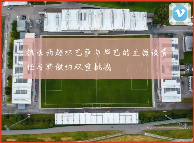 执法西超杯巴萨与毕巴的主裁谈责任与骄傲的双重挑战
