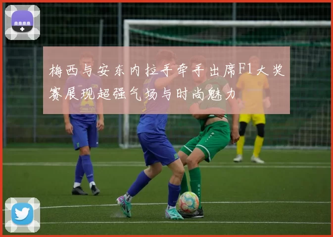 梅西与安东内拉手牵手出席F1大奖赛展现超强气场与时尚魅力
