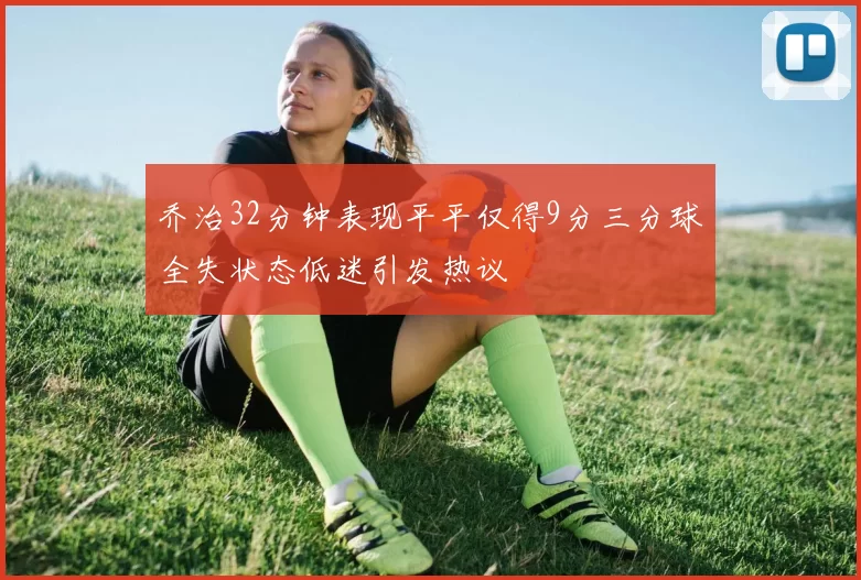 乔治32分钟表现平平仅得9分三分球全失状态低迷引发热议