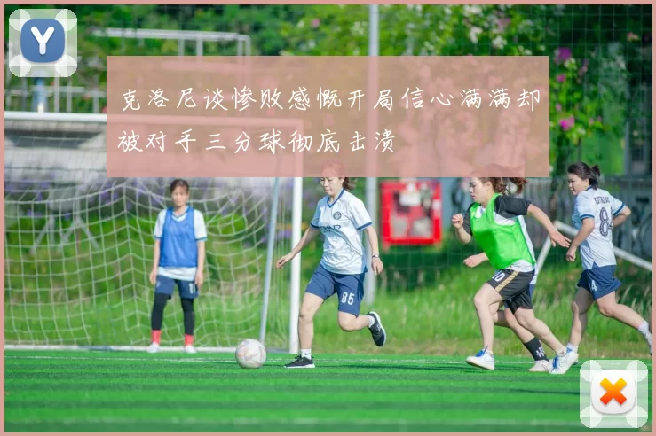 克洛尼谈惨败感慨开局信心满满却被对手三分球彻底击溃