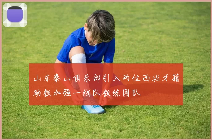 山东泰山俱乐部引入两位西班牙籍助教加强一线队教练团队