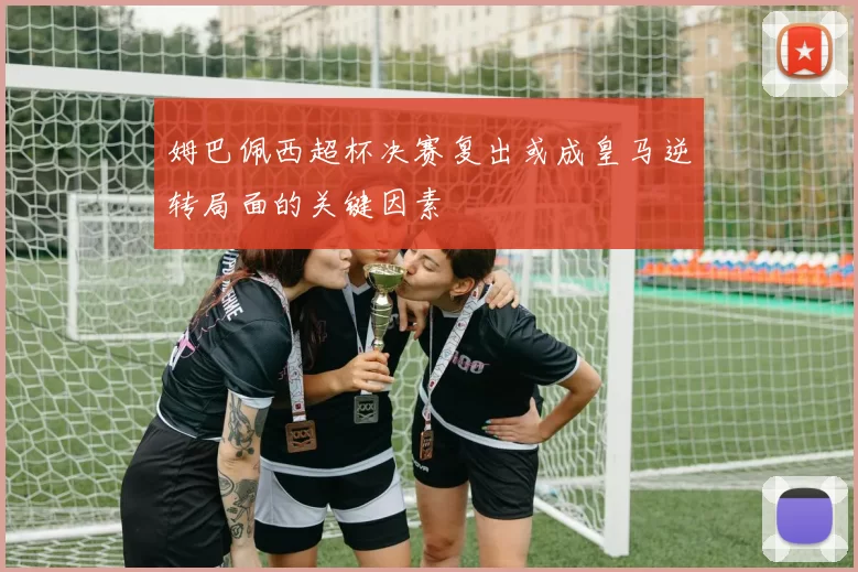 姆巴佩西超杯决赛复出或成皇马逆转局面的关键因素