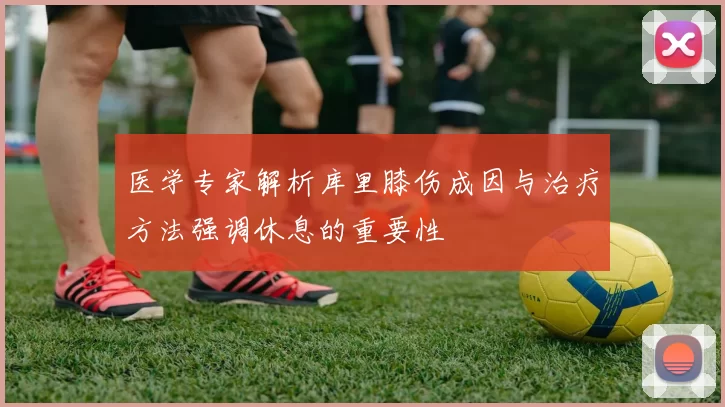 医学专家解析库里膝伤成因与治疗方法强调休息的重要性