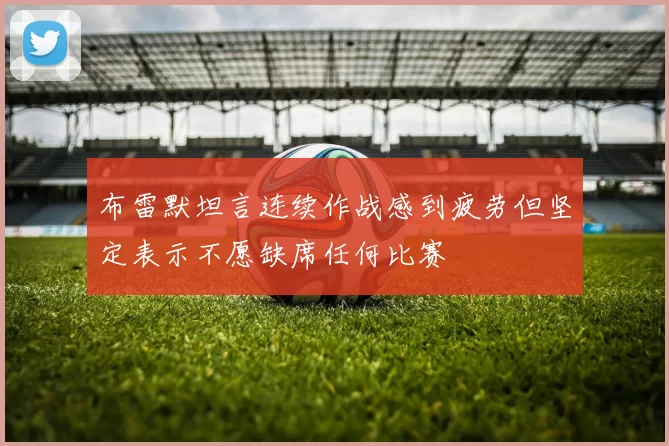 布雷默坦言连续作战感到疲劳但坚定表示不愿缺席任何比赛