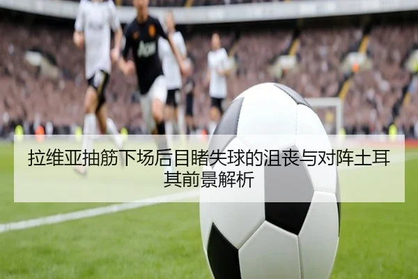 拉维亚抽筋下场后目睹失球的沮丧与对阵土耳其前景解析 | fifamobile